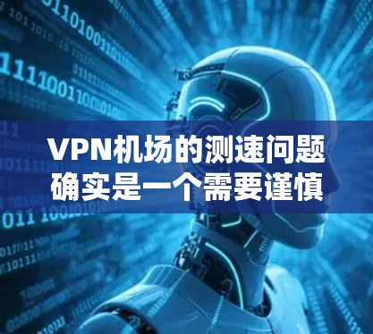 VPN机场的测速问题确实是一个需要谨慎考虑的方面。以下是关于VPN机场测速的一些分析和建议