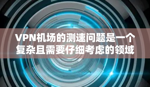 VPN机场的测速问题是一个复杂且需要仔细考虑的领域。以下是对该问题的详细分析