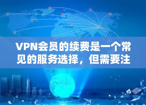 VPN会员的续费是一个常见的服务选择，但需要注意以下几点