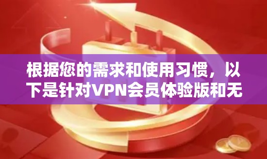根据您的需求和使用习惯，以下是针对VPN会员体验版和无限使用版的详细分析