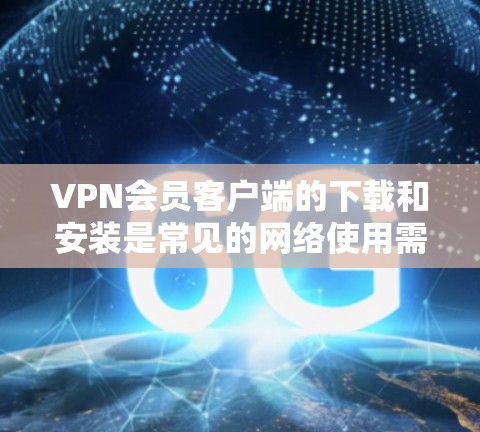 VPN会员客户端的下载和安装是常见的网络使用需求之一。以下是一些常见的VPN客户端下载链接和使用指南