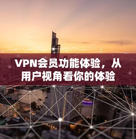 VPN会员功能体验，从用户视角看你的体验