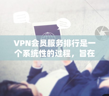 VPN会员服务排行是一个系统性的过程，旨在为用户提供多样化的VPN选择。以下是对该流程的详细说明
