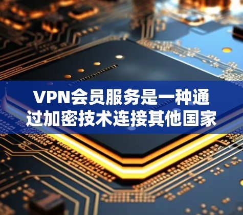 VPN会员服务是一种通过加密技术连接其他国家服务器的网络服务，旨在提供安全的互联网环境。以下是一个详细的总结，涵盖选择、注册、使用和安全注意事项等方面