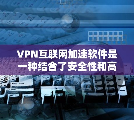 VPN互联网加速软件是一种结合了安全性和高效连接功能的工具，旨在保护用户数据隐私并提升网络速度。以下是对其功能、使用、风险和适用性的详细分析