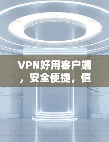 VPN好用客户端，安全便捷，值得信赖