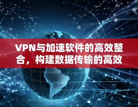 VPN与加速软件的高效整合，构建数据传输的高效闭环