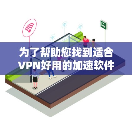 为了帮助您找到适合VPN好用的加速软件，以下是几种推荐的软件及其特点