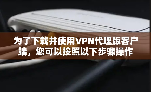 为了下载并使用VPN代理版客户端，您可以按照以下步骤操作