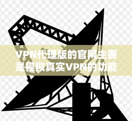 VPN代理版的官网主要是模拟真实VPN的功能，如登录、密码设置、防火墙等。以下是一些推荐的代理版VPN网站和使用方法