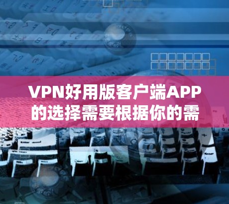 VPN好用版客户端APP的选择需要根据你的需求和预算来决定。以下是一些常见的VPN客户端推荐，可以帮助你选择适合自己的