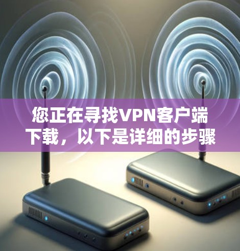 您正在寻找VPN客户端下载，以下是详细的步骤和注意事项
