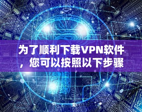 为了顺利下载VPN软件，您可以按照以下步骤进行