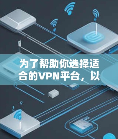 为了帮助你选择适合的VPN平台，以下是详细的推荐和比较
