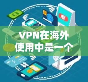 VPN在海外使用中是一个非常有用的工具，可以帮助用户访问不同地区的网络资源。以下是一个详细的步骤指南，帮助您在使用VPN时顺利访问服务器