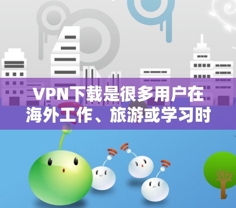 VPN下载是很多用户在海外工作、旅游或学习时非常必要的工具。以下是关于VPN下载的一些实用信息和步骤，帮助你更好地下载和使用VPN