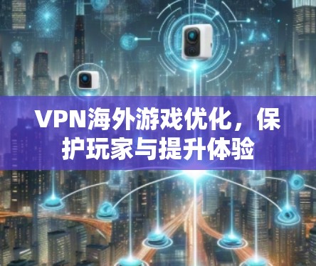 VPN海外游戏优化，保护玩家与提升体验