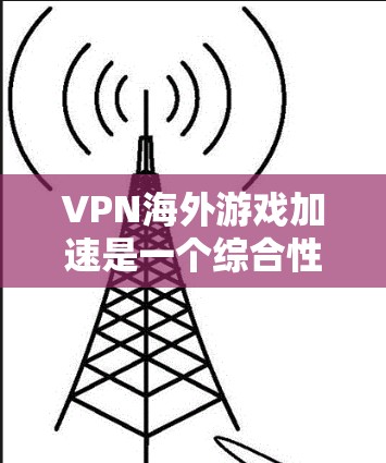 VPN海外游戏加速是一个综合性的网络和游戏环境管理的过程，以下是一些关键步骤