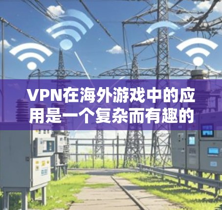 VPN在海外游戏中的应用是一个复杂而有趣的话题。以下是详细的分步解释，帮助您更好地理解如何使用VPN连接海外游戏服务器