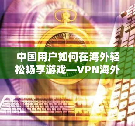 中国用户如何在海外轻松畅享游戏—VPN海外游戏服务解析