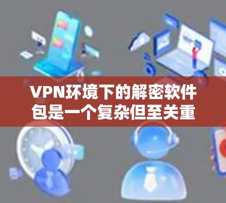 VPN环境下的解密软件包是一个复杂但至关重要的技术领域，用于确保视频内容在海外观看时的安全和可访问。以下是对这些软件包的详细分析
