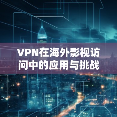 VPN在海外影视访问中的应用与挑战