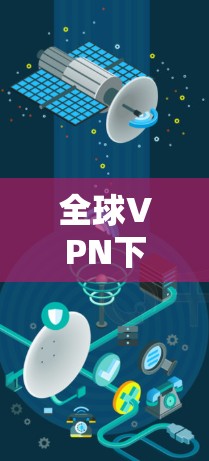 全球VPN下载，限制与机遇