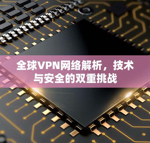 全球VPN网络解析，技术与安全的双重挑战