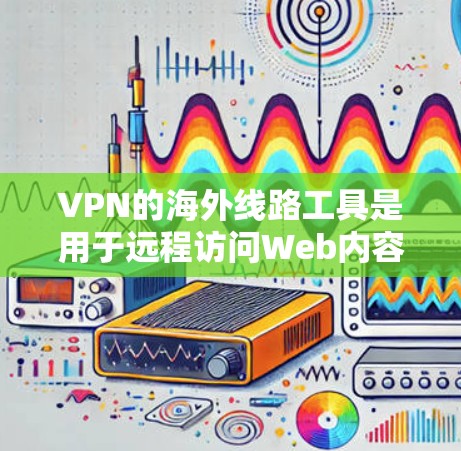VPN的海外线路工具是用于远程访问Web内容、视频、文件和互联网服务的网络服务。这些工具可以帮助用户远程访问国外的互联网，满足跨国访问的需求。以下是一些主要的 VPN 工具和推荐网站