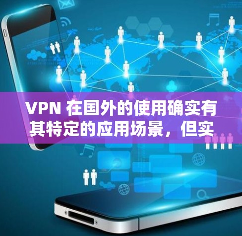 VPN 在国外的使用确实有其特定的应用场景，但实际操作起来需要大量的设备和费用，而且也需要遵守当地的法律和政策。以下是对 VPN 在国外的使用情况进行总结