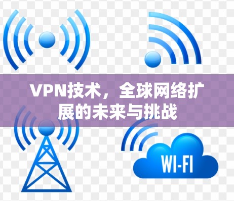 VPN技术，全球网络扩展的未来与挑战