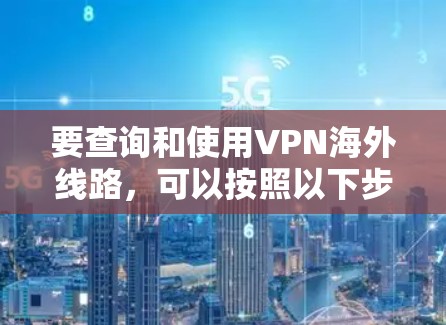 要查询和使用VPN海外线路，可以按照以下步骤进行