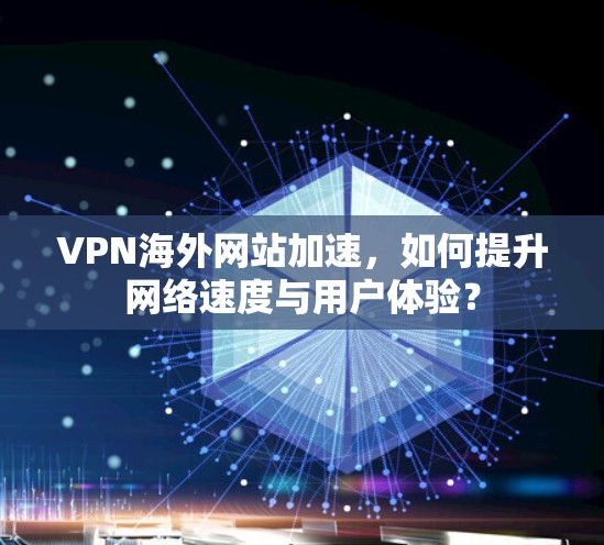 VPN海外网站加速，如何提升网络速度与用户体验？