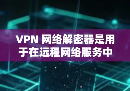 VPN 网络解密器是用于在远程网络服务中解密加密数据的工具，专门针对 VPN 的使用场景。以下是关于如何使用 VPN 网络解密器的详细步骤和注意事项