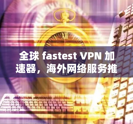 全球 fastest VPN 加速器，海外网络服务推荐