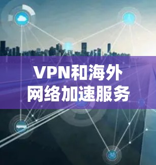 VPN和海外网络加速服务是近年来网络使用中备受关注的创新技术，它们通过VPN连接到国内的网络资源后，再通过加速服务快速传输到海外服务器。以下是选择和使用这些技术的具体步骤