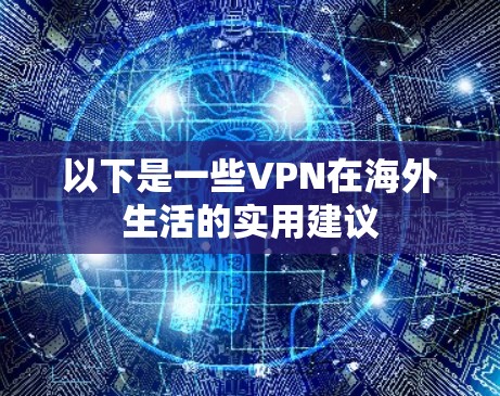 以下是一些VPN在海外生活的实用建议