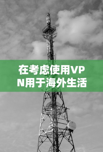 在考虑使用VPN用于海外生活时，以下是一些关键点和建议