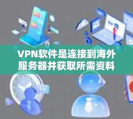 VPN软件是连接到海外服务器并获取所需资料或服务的工具。以下是详细的步骤和注意事项