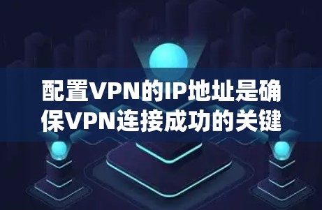 配置VPN的IP地址是确保VPN连接成功的关键步骤。以下是一个系统化的指南，帮助你顺利配置IP地址