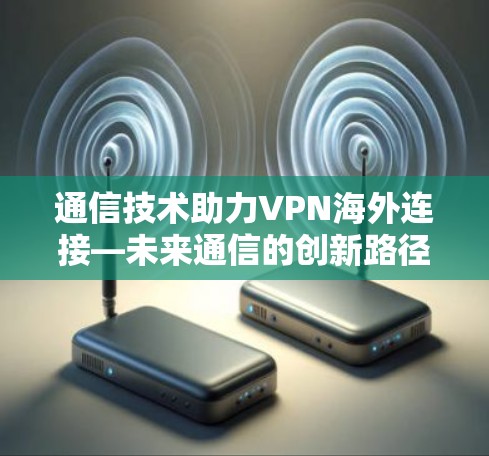 通信技术助力VPN海外连接—未来通信的创新路径