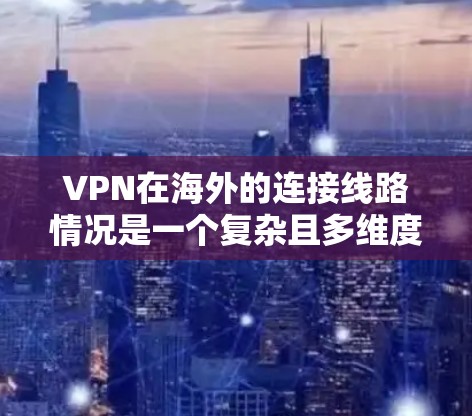 VPN在海外的连接线路情况是一个复杂且多维度的问题，涉及法律、技术、用户需求以及监管等多个方面。以下是对这一问题的分步分析和总结