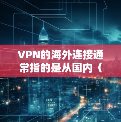 VPN的海外连接通常指的是从国内（国内服务器）连接到目标服务器（如海外服务器）的过程。以下是一些基础的步骤和教程，帮助您轻松连接到目标服务器