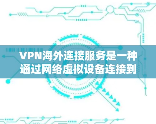 VPN海外连接服务是一种通过网络虚拟设备连接到外部网络，提供互联网访问功能，但不涉及内部服务器的监控或攻击的网络服务。以下是对VPN海外连接服务的系统性总结
