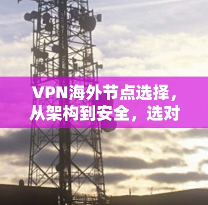 VPN海外节点选择，从架构到安全，选对设备才能保障安全与隐私