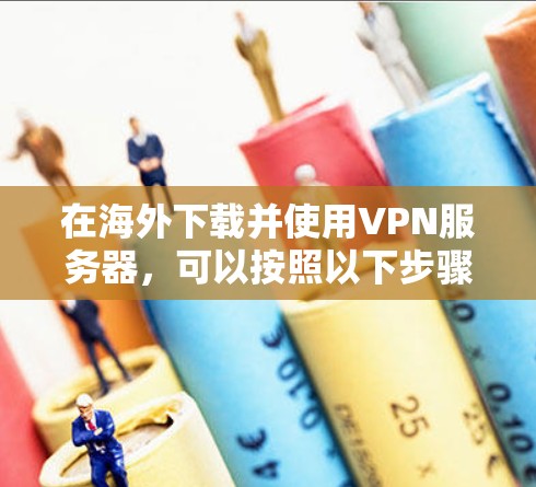 在海外下载并使用VPN服务器，可以按照以下步骤进行