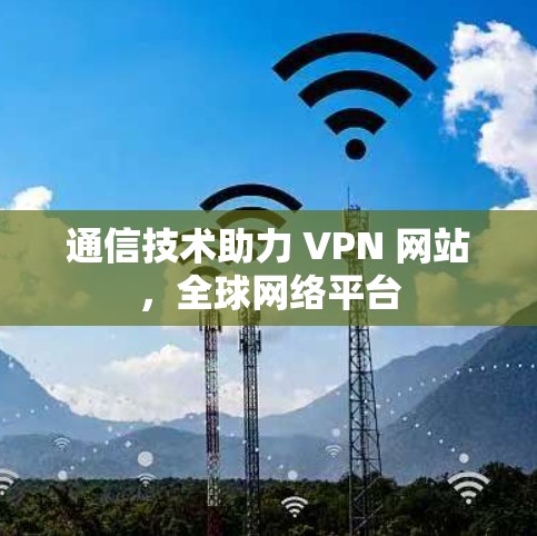 通信技术助力 VPN 网站，全球网络平台
