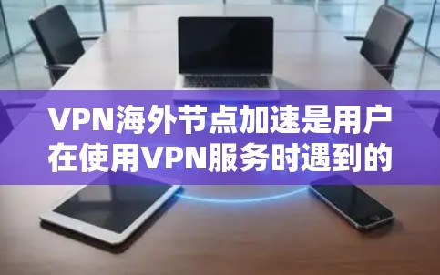 VPN海外节点加速是用户在使用VPN服务时遇到的技术问题，可能涉及网络速度、软件加速或物理设备优化。以下是对这种情况的详细分析和解决方案