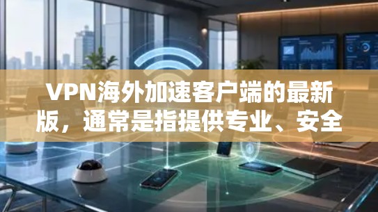 VPN海外加速客户端的最新版，通常是指提供专业、安全、功能增强和易于使用的工具。以下是一些常见的VPN加速客户端的版本及其特点