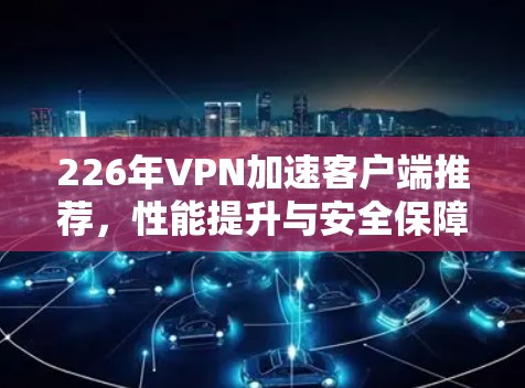226年VPN加速客户端推荐，性能提升与安全保障
